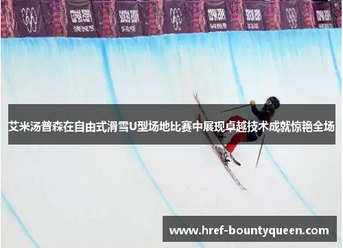 艾米汤普森在自由式滑雪U型场地比赛中展现卓越技术成就惊艳全场