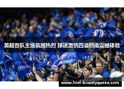 英超各队主场氛围热烈 球迷激情四溢创造震撼体验